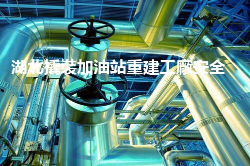 湖北撬裝加油站重建工廠安全與環(huán)保體系：關(guān)鍵技術(shù)與實(shí)施挑戰(zhàn)！